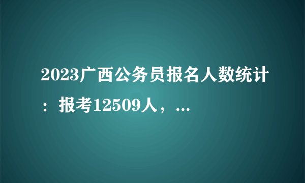 2023广西公务员报名人数统计：报考12509人，最热职位报考306人（截至2月1日）