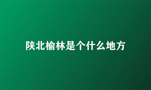 陕北榆林是个什么地方