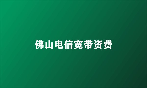 佛山电信宽带资费