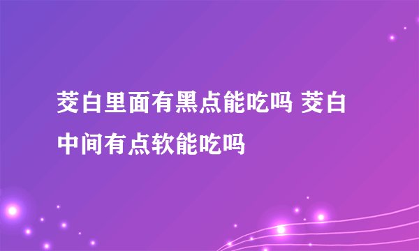 茭白里面有黑点能吃吗 茭白中间有点软能吃吗