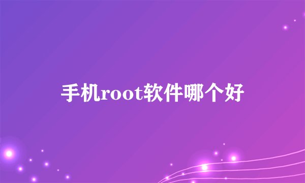 手机root软件哪个好