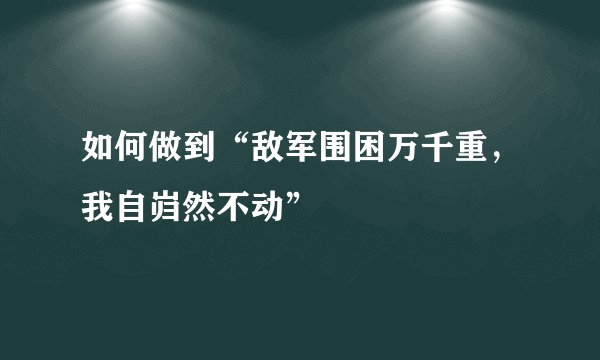 如何做到“敌军围困万千重，我自岿然不动”