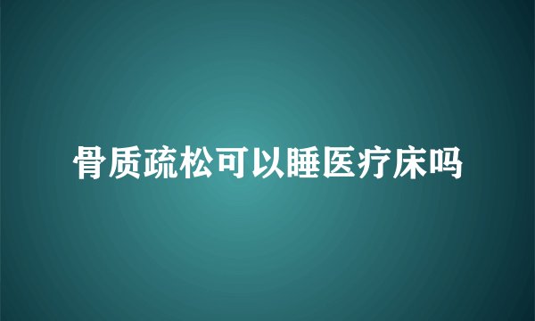 骨质疏松可以睡医疗床吗