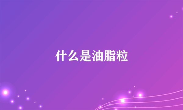 什么是油脂粒