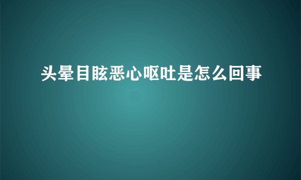 头晕目眩恶心呕吐是怎么回事