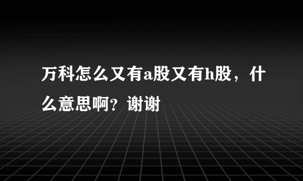 万科怎么又有a股又有h股,什么意思啊?谢谢