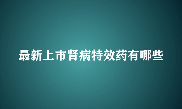 最新上市肾病特效药有哪些