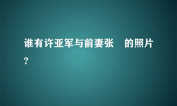 谁有许亚军与前妻张晞的照片?
