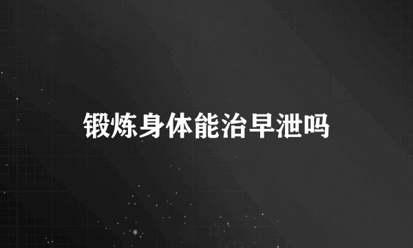 锻炼身体能治早泄吗