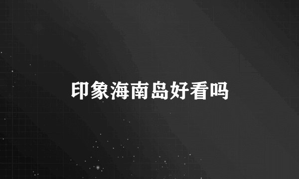 印象海南岛好看吗