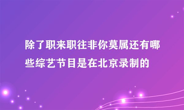 除了职来职往非你莫属还有哪些综艺节目是在北京录制的