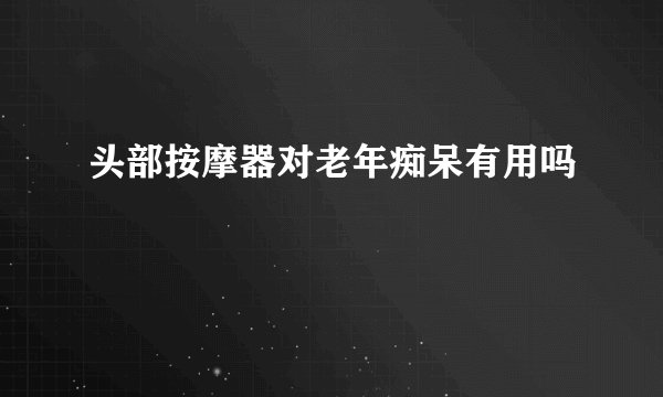 头部按摩器对老年痴呆有用吗