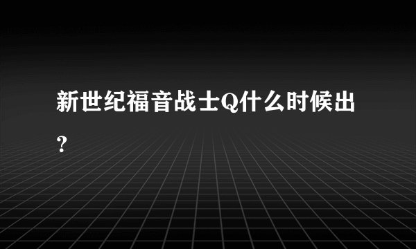 新世纪福音战士Q什么时候出?