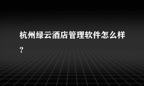 杭州绿云酒店管理软件怎么样？