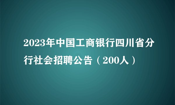 2023年中国工商银行四川省分行社会招聘公告（200人）