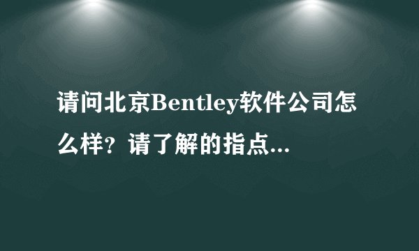 请问北京Bentley软件公司怎么样？请了解的指点一二，不懂的不要乱说，谢谢。