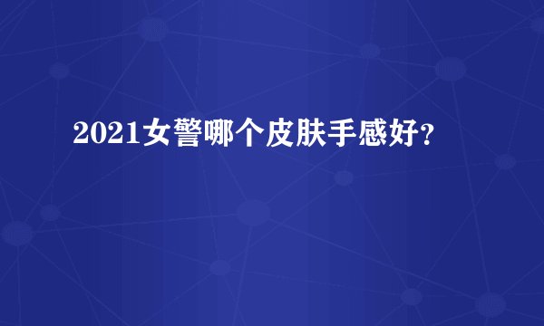 2021女警哪个皮肤手感好？