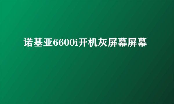 诺基亚6600i开机灰屏幕屏幕