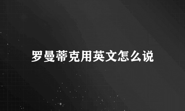 罗曼蒂克用英文怎么说