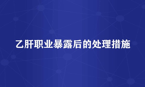 乙肝职业暴露后的处理措施