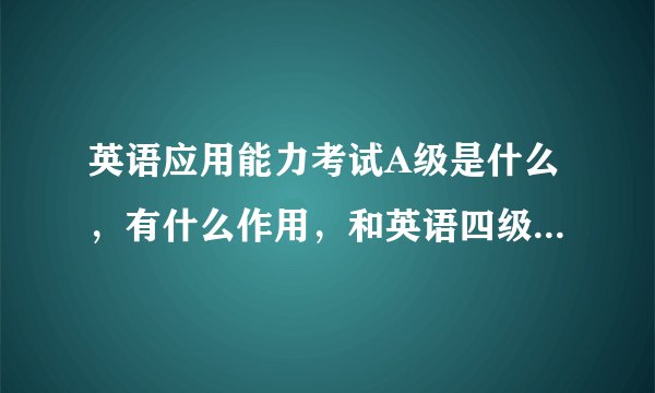 英语应用能力考试A级是什么，有什么作用，和英语四级证书一样不一样。