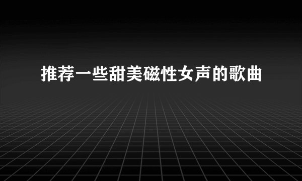 推荐一些甜美磁性女声的歌曲