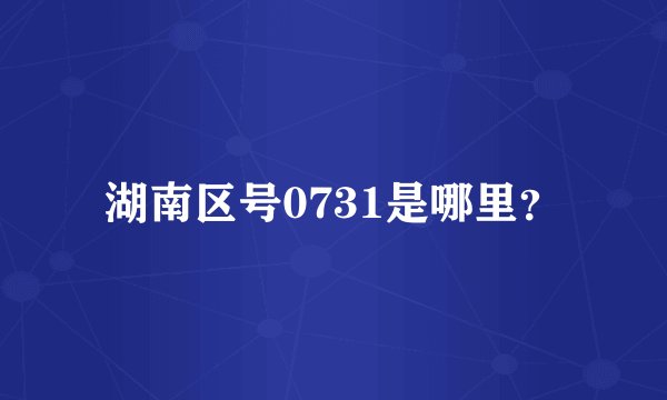 湖南区号0731是哪里？