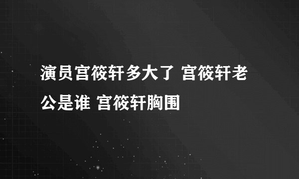 演员宫筱轩多大了 宫筱轩老公是谁 宫筱轩胸围