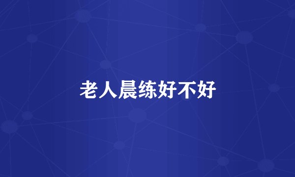 老人晨练好不好
