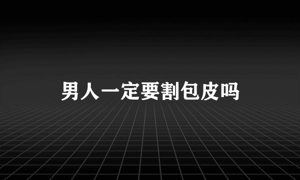 男人一定要割包皮吗