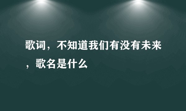 歌词，不知道我们有没有未来，歌名是什么