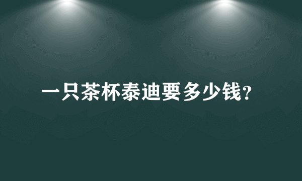一只茶杯泰迪要多少钱？