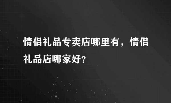 情侣礼品专卖店哪里有，情侣礼品店哪家好？