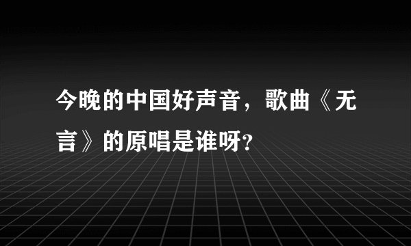 今晚的中国好声音，歌曲《无言》的原唱是谁呀？