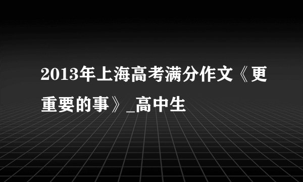 2013年上海高考满分作文《更重要的事》_高中生