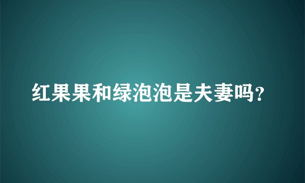 红果果和绿泡泡是夫妻吗？
