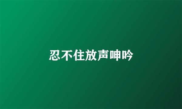 忍不住放声呻吟