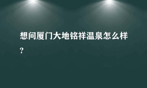 想问厦门大地铭祥温泉怎么样?