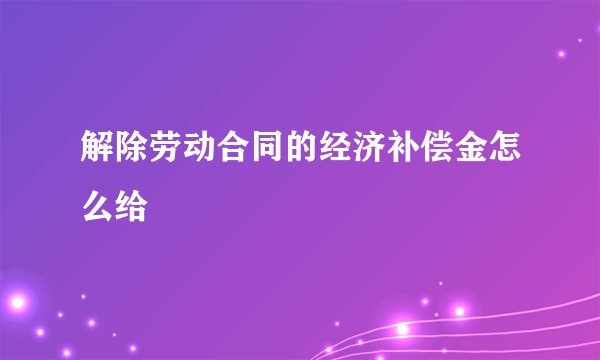 解除劳动合同的经济补偿金怎么给
