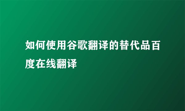如何使用谷歌翻译的替代品百度在线翻译