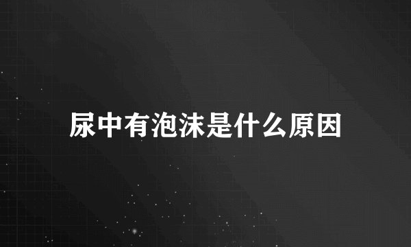 尿中有泡沫是什么原因