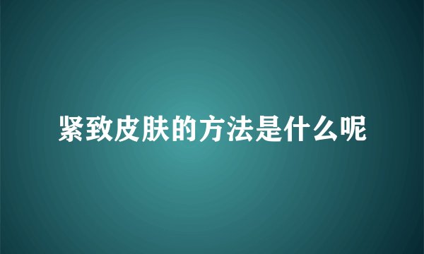 紧致皮肤的方法是什么呢