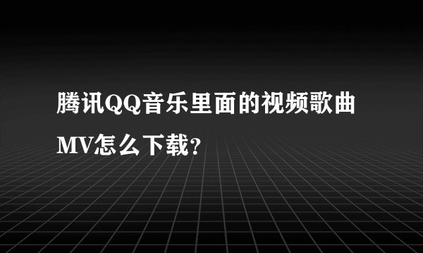 腾讯QQ音乐里面的视频歌曲MV怎么下载？