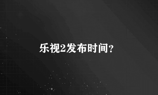 乐视2发布时间？