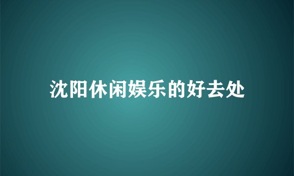沈阳休闲娱乐的好去处