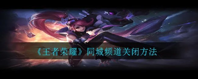 《王者荣耀》同城频道关闭方法