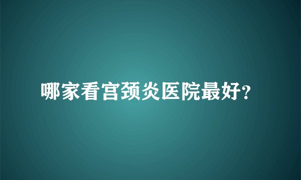 哪家看宫颈炎医院最好?