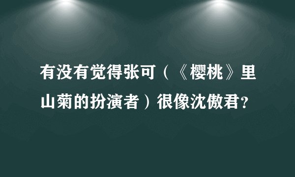 有没有觉得张可（《樱桃》里山菊的扮演者）很像沈傲君？