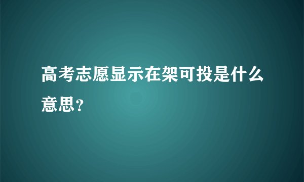 高考志愿显示在架可投是什么意思？
