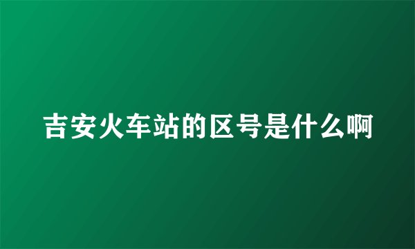 吉安火车站的区号是什么啊